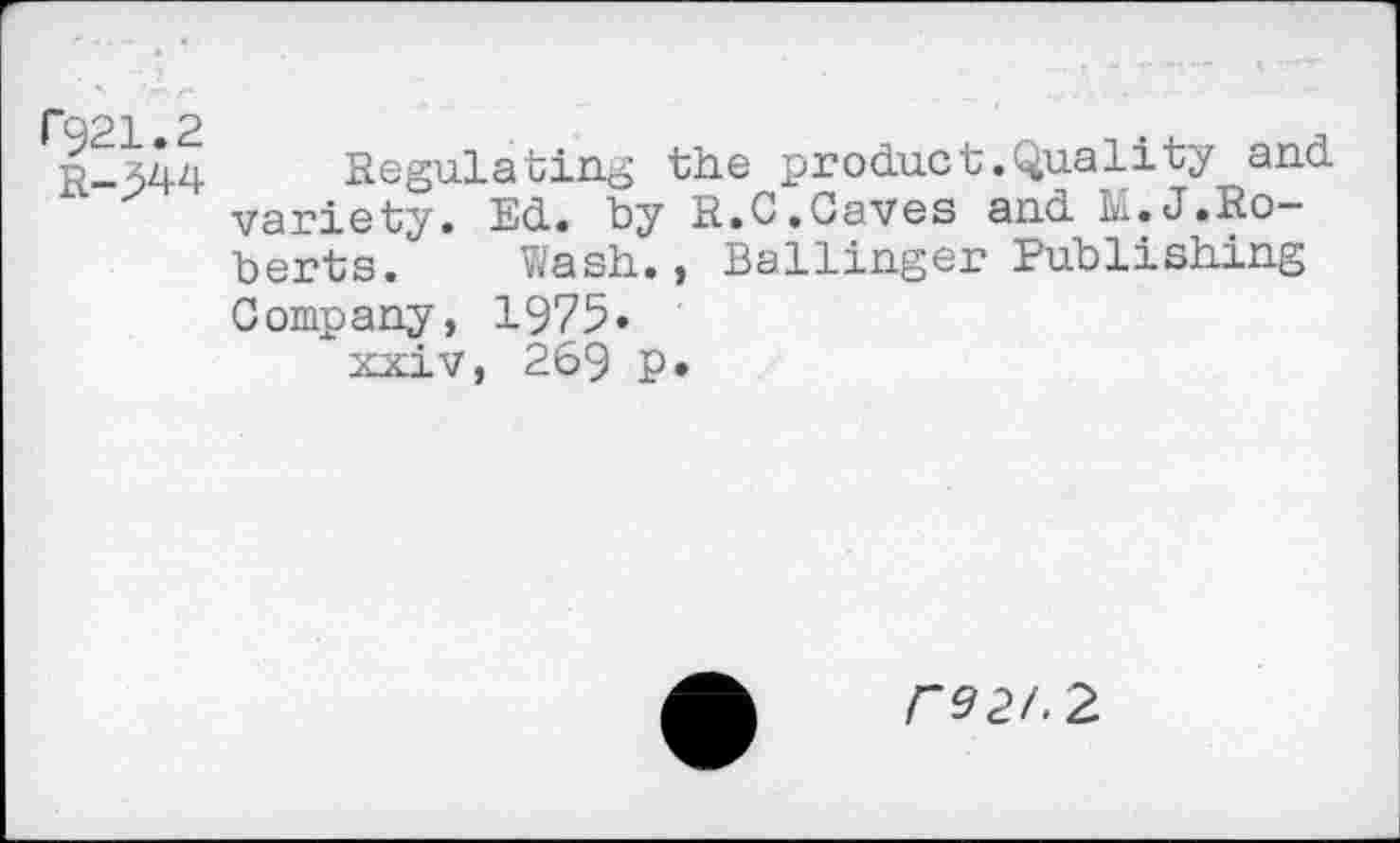 ﻿C921.2 R-^44
Regulating the product.Quality and variety. Ed. by R.C.Caves and M.J.Ro— berts. Wash., Ballinger Publishing Company, 1975» xxiv, 269 P»
r^2/.2